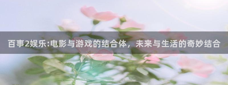天辰娱乐注册平台：百事2娱乐:电影与游戏的结合体，未来与生活的奇妙结合